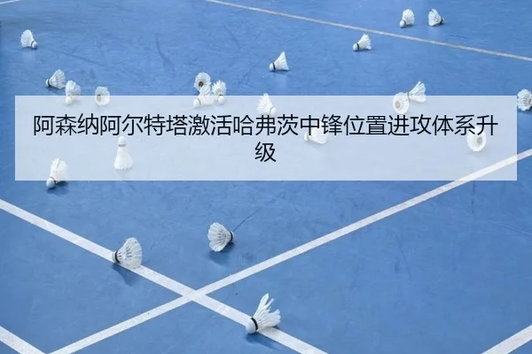 阿森纳阿尔特塔激活哈弗茨中锋位置进攻体系升级