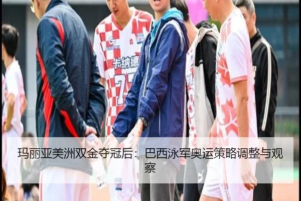 ma-li-ya-mei-zhou-shuang-jin-duo-guan-hou-ba-xi-yong-jun-ao-yun-ce-lve-tiao-zheng-yu-guan-cha-2-687.jpg
