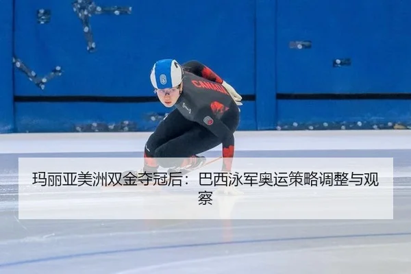 玛丽亚美洲双金夺冠后：巴西泳军奥运策略调整与观察